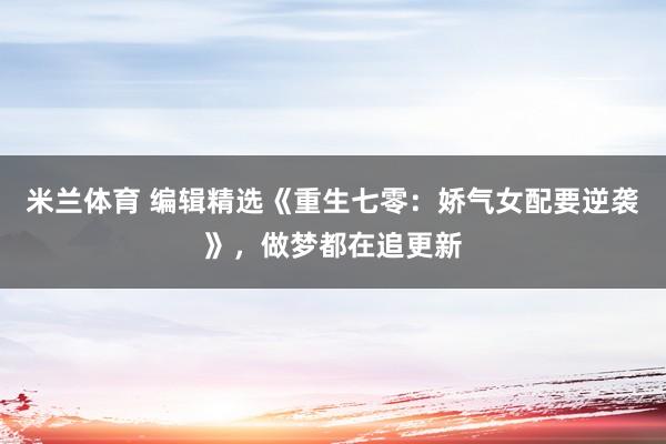 米兰体育 编辑精选《重生七零：娇气女配要逆袭》，做梦都在追更新