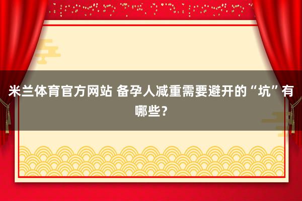 米兰体育官方网站 备孕人减重需要避开的“坑”有哪些?