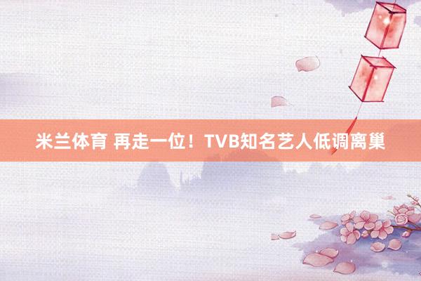米兰体育 再走一位！TVB知名艺人低调离巢