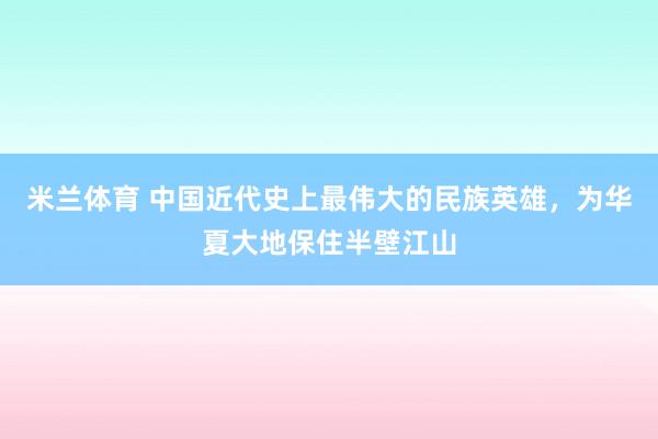 米兰体育 中国近代史上最伟大的民族英雄,为华夏大地保住半壁江山