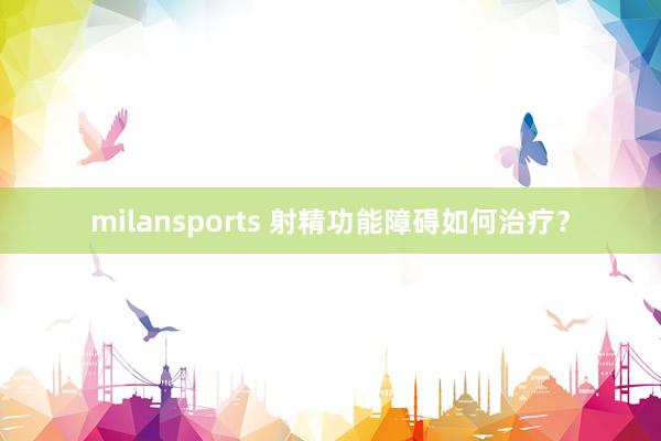 milansports 射精功能障碍如何治疗？