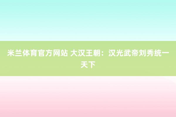 米兰体育官方网站 大汉王朝：汉光武帝刘秀统一天下