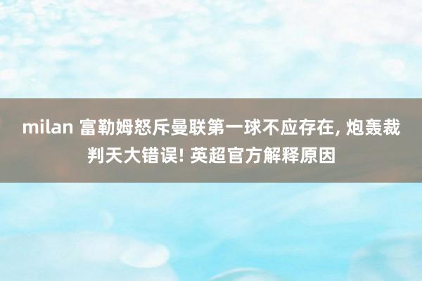 milan 富勒姆怒斥曼联第一球不应存在, 炮轰裁判天大错误! 英超官方解释原因