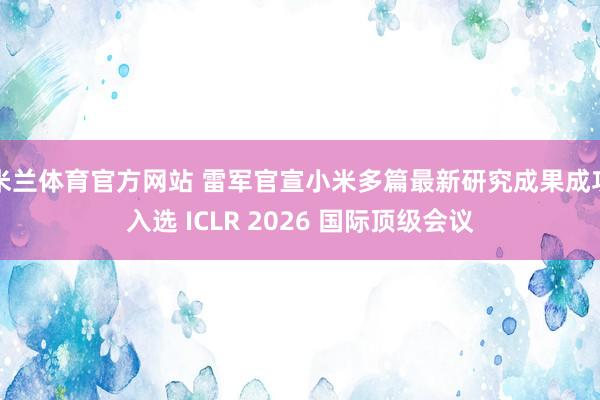 米兰体育官方网站 雷军官宣小米多篇最新研究成果成功入选 ICLR 2026 国际顶级会议