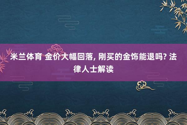 米兰体育 金价大幅回落， 刚买的金饰能退吗? 法律人士解读