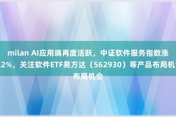 milan AI应用端再度活跃，中证软件服务指数涨超2%，关注软件ETF易方达（562930）等产品布局机会
