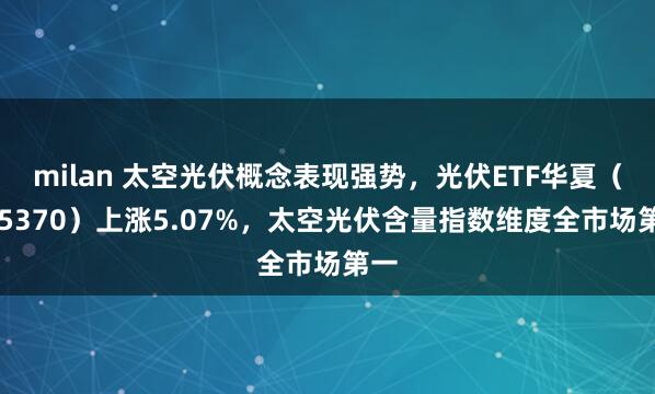 milan 太空光伏概念表现强势,光伏ETF华夏(515370)上涨5.07%,太空光伏含量指数维度全市场第一