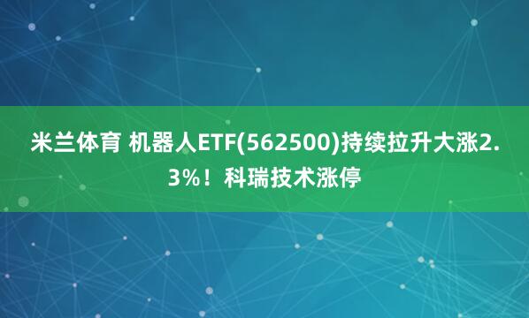 米兰体育 机器人ETF(562500)持续拉升大涨2.3%！科瑞技术涨停