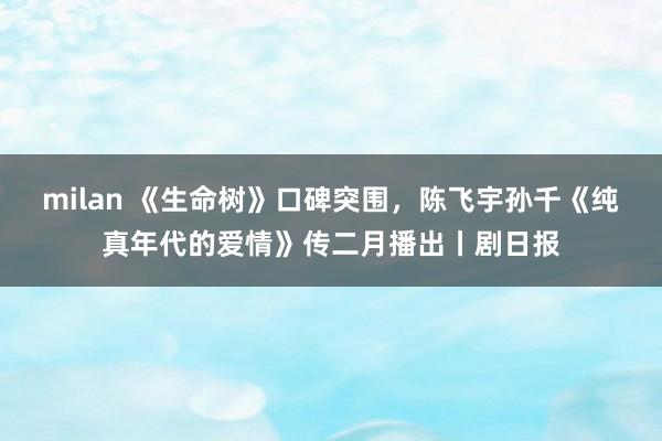 milan 《生命树》口碑突围，陈飞宇孙千《纯真年代的爱情》传二月播出丨剧日报