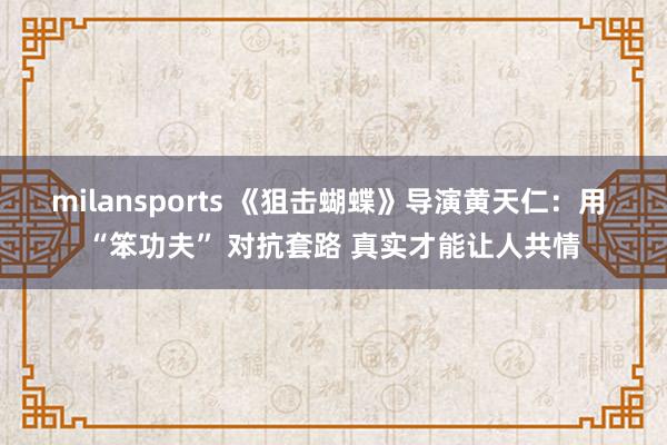 milansports 《狙击蝴蝶》导演黄天仁：用 “笨功夫” 对抗套路 真实才能让人共情