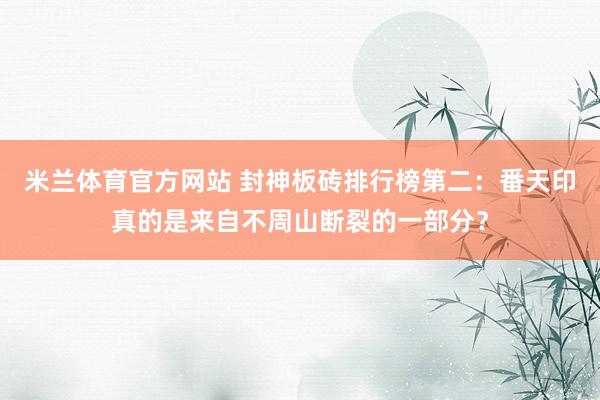 米兰体育官方网站 封神板砖排行榜第二：番天印真的是来自不周山断裂的一部分？