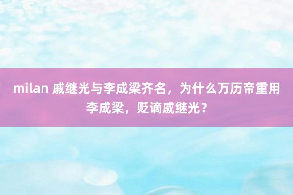 milan 戚继光与李成梁齐名，为什么万历帝重用李成梁，贬谪戚继光？