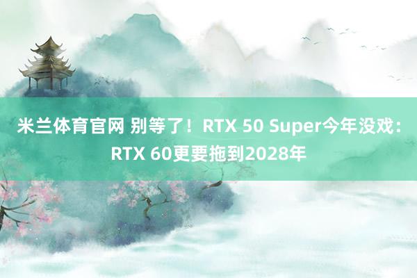 米兰体育官网 别等了！RTX 50 Super今年没戏：RTX 60更要拖到2028年