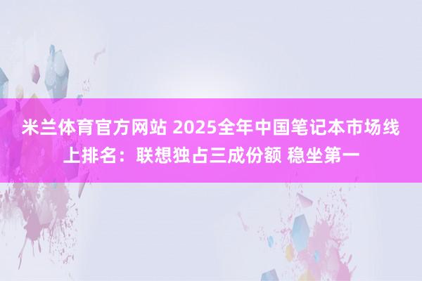 米兰体育官方网站 2025全年中国笔记本市场线上排名：联想独占三成份额 稳坐第一