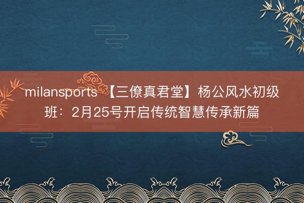 milansports 【三僚真君堂】杨公风水初级班：2月25号开启传统智慧传承新篇