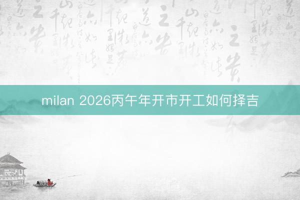 milan 2026丙午年开市开工如何择吉