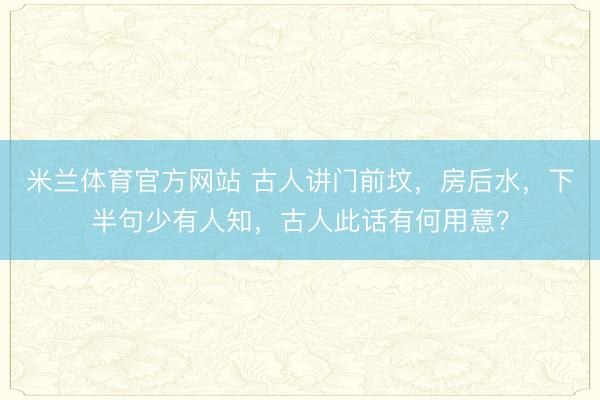 米兰体育官方网站 古人讲门前坟，房后水，下半句少有人知，古人此话有何用意？