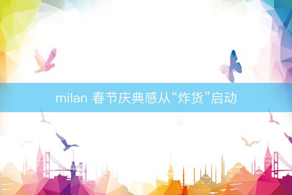 milan 春节庆典感从“炸货”启动