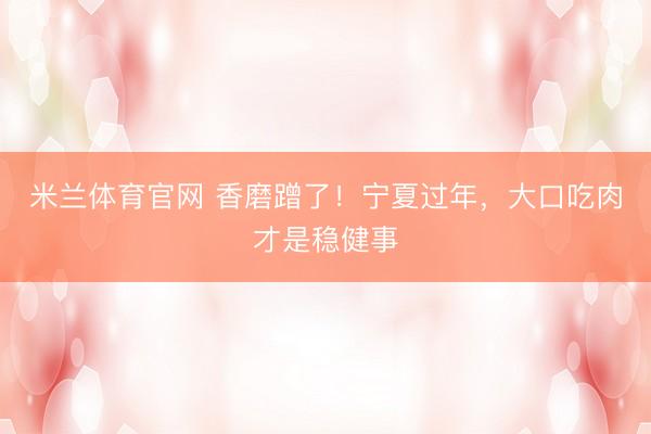 米兰体育官网 香磨蹭了!宁夏过年,大口吃肉才是稳健事