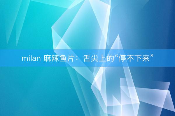 milan 麻辣鱼片:舌尖上的“停不下来”
