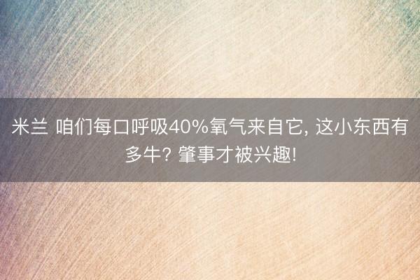 米兰 咱们每口呼吸40%氧气来自它, 这小东西有多牛? 肇事才被兴趣!