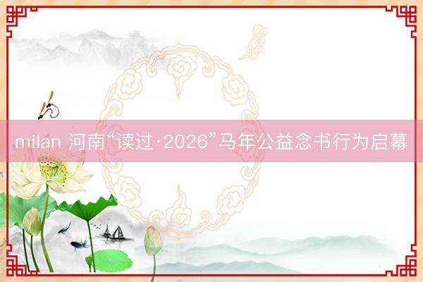 milan 河南“读过·2026”马年公益念书行为启幕