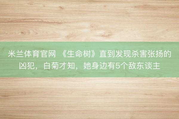 米兰体育官网 《生命树》直到发现杀害张扬的凶犯，白菊才知，她身边有5个敌东谈主