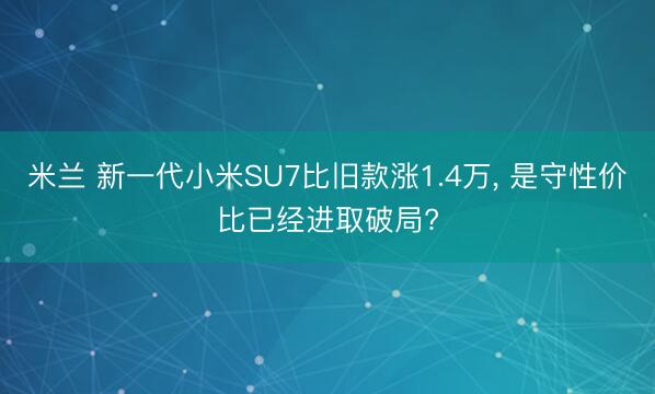 米兰 新一代小米SU7比旧款涨1.4万， 是守性价比已经进取破局?