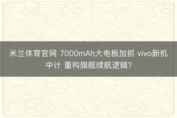 米兰体育官网 7000mAh大电板加抓 vivo新机中计 重构旗舰续航逻辑?