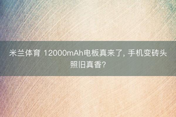 米兰体育 12000mAh电板真来了, 手机变砖头照旧真香?