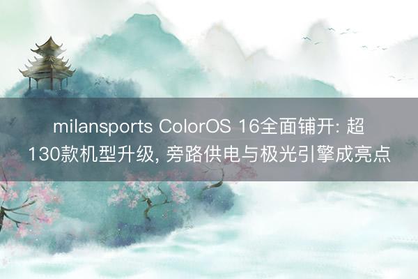 milansports ColorOS 16全面铺开: 超130款机型升级, 旁路供电与极光引擎成亮点