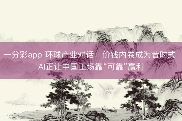一分彩app 环球产业对话：价钱内卷成为昔时式 AI正让中国工场靠“可靠”赢利