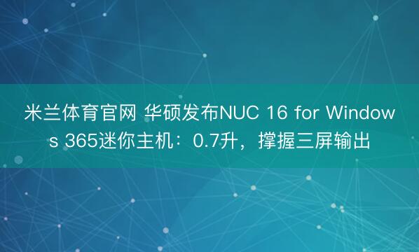 米兰体育官网 华硕发布NUC 16 for Windows 365迷你主机：0.7升，撑握三屏输出