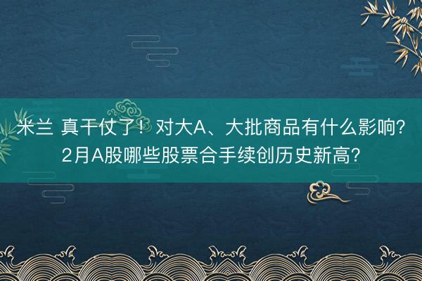 米兰 真干仗了!对大A、大批商品有什么影响?2月A股哪些股票合手续创历史新高?