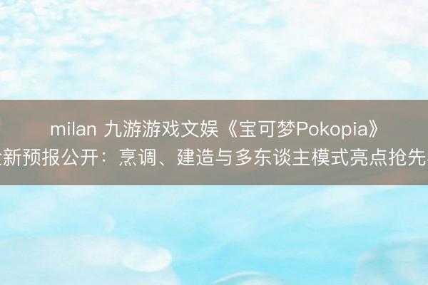 milan 九游游戏文娱《宝可梦Pokopia》全新预报公开：烹调、建造与多东谈主模式亮点抢先看
