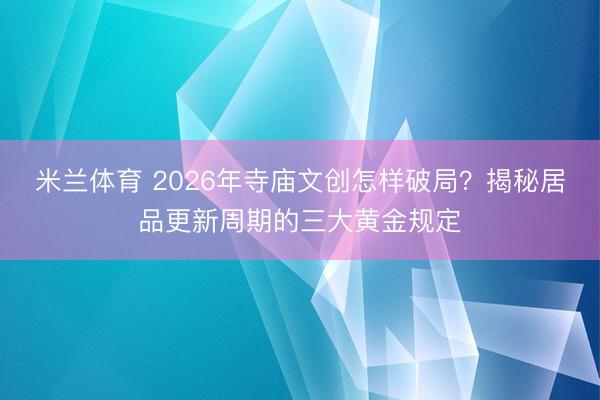 米兰体育 2026年寺庙文创怎样破局？揭秘居品更新周期的三大黄金规定