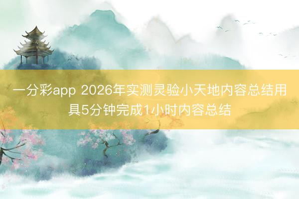 一分彩app 2026年实测灵验小天地内容总结用具5分钟完成1小时内容总结