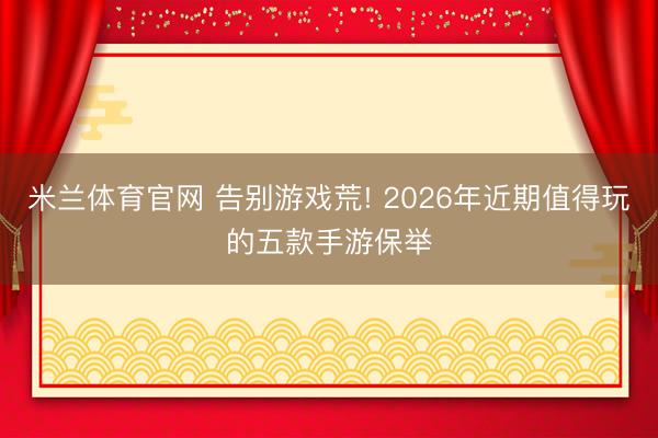米兰体育官网 告别游戏荒! 2026年近期值得玩的五款手游保举